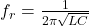 f_r = \frac{1}{2\pi\sqrt{LC}}