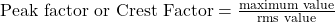 \text{Peak factor or Crest Factor}= \frac{\text{maximum value}}{\text{rms value}}